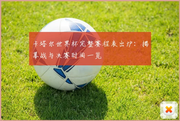 卡塔尔世界杯完整赛程表出炉:揭幕战与决赛时间一览