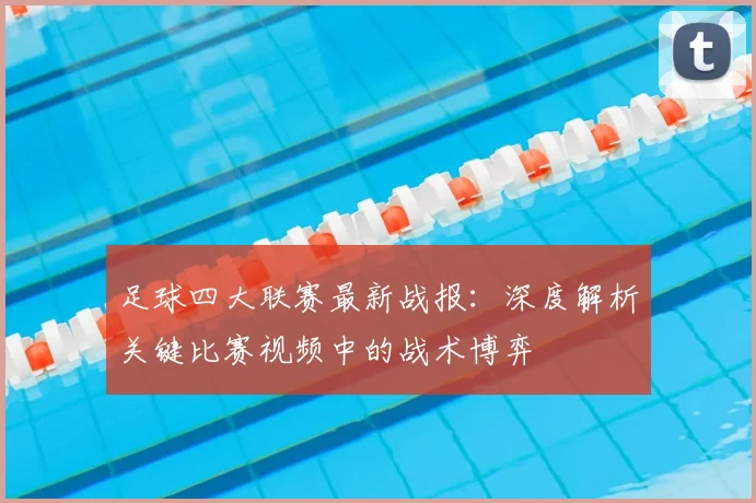 足球四大联赛最新战报：深度解析关键比赛视频中的战术博弈