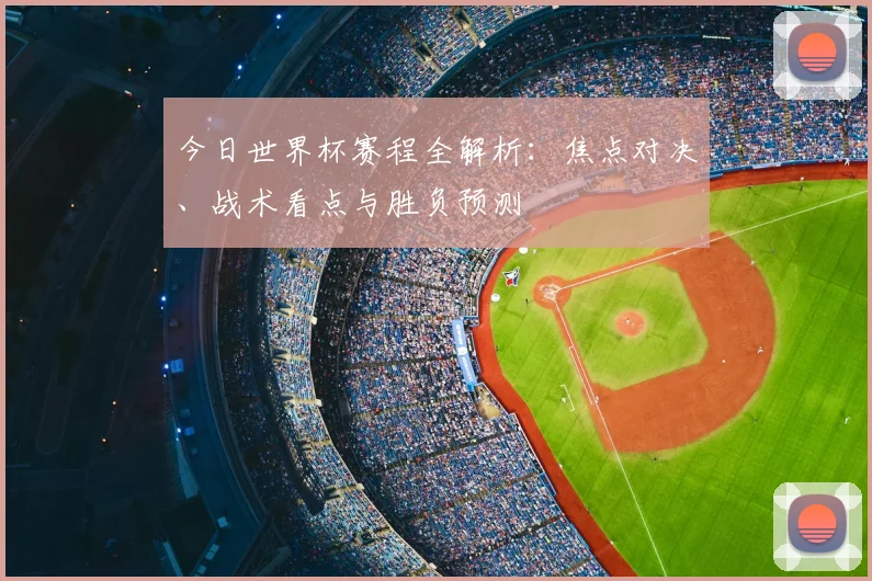 今日世界杯赛程全解析：焦点对决、战术看点与胜负预测