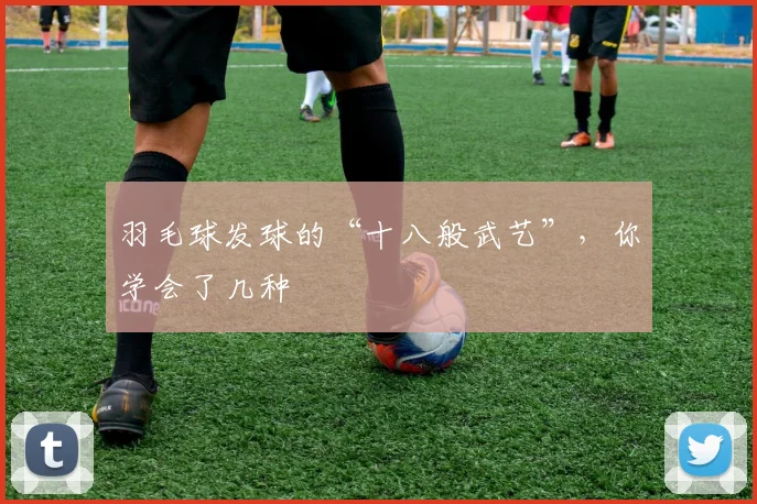 羽毛球发球的“十八般武艺”，你学会了几种