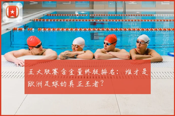 五大联赛含金量终极排名:谁才是欧洲足球的真正王者?