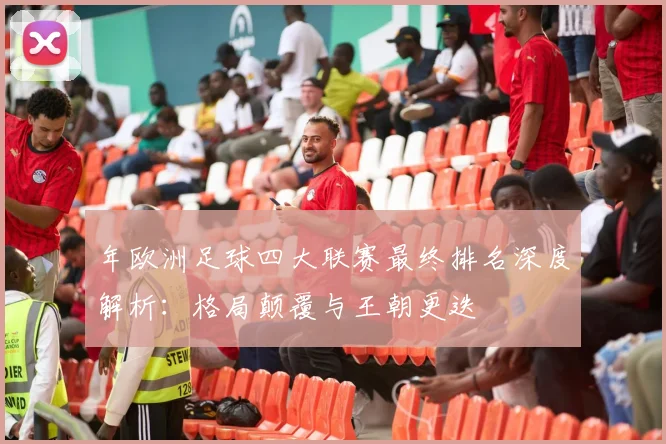 年欧洲足球四大联赛最终排名深度解析：格局颠覆与王朝更迭