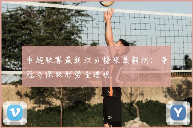中超联赛最新积分榜深度解析：争冠与保级形势全透视