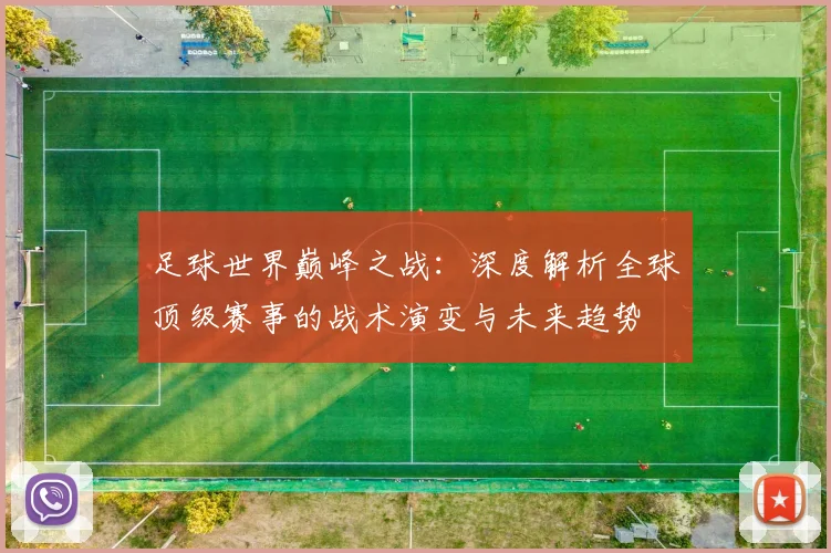 足球世界巅峰之战:深度解析全球顶级赛事的战术演变与未来趋势