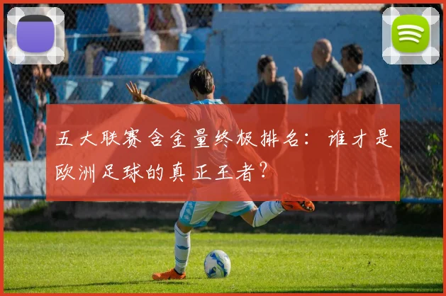 五大联赛含金量终极排名：谁才是欧洲足球的真正王者？