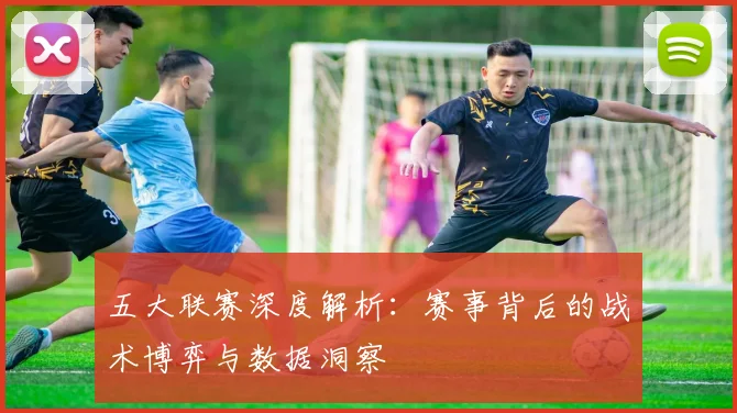 五大联赛深度解析:赛事背后的战术博弈与数据洞察