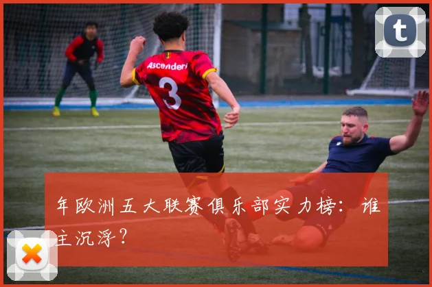 年欧洲五大联赛俱乐部实力榜：谁主沉浮？