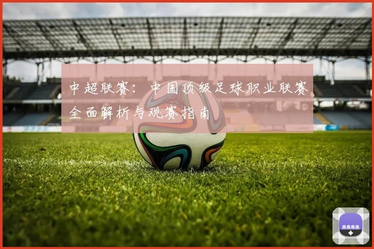 中超联赛:中国顶级足球职业联赛全面解析与观赛指南