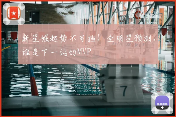 新星崛起势不可挡！全明星预测，谁是下一站的MVP