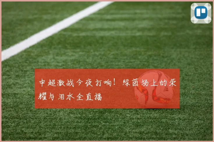 中超激战今夜打响！绿茵场上的荣耀与泪水全直播
