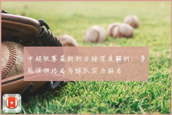 中超联赛最新积分榜深度解析：争冠保级格局与球队实力排名