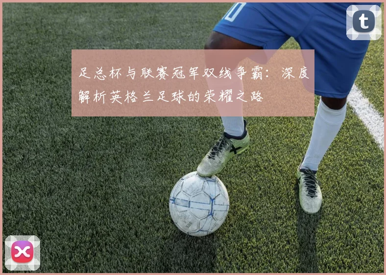 足总杯与联赛冠军双线争霸：深度解析英格兰足球的荣耀之路