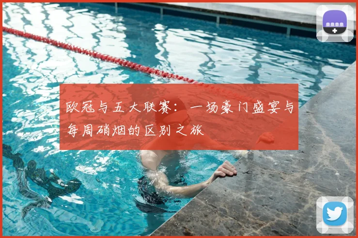 欧冠与五大联赛:一场豪门盛宴与每周硝烟的区别之旅