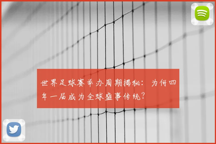 世界足球赛举办周期揭秘：为何四年一届成为全球盛事传统？