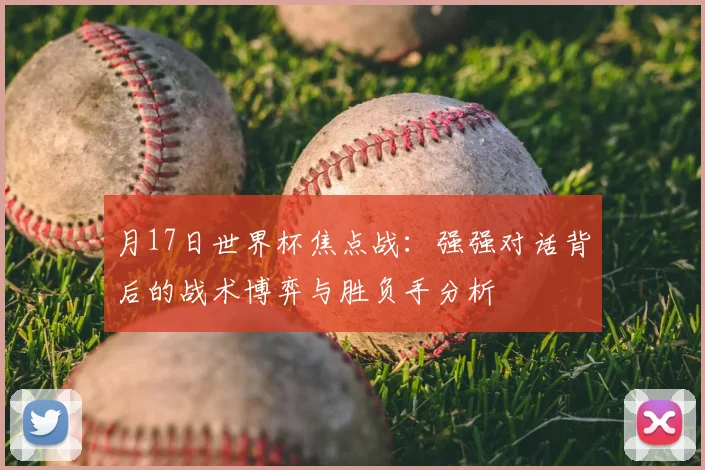 月17日世界杯焦点战:强强对话背后的战术博弈与胜负手分析