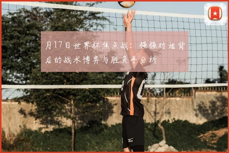 月17日世界杯焦点战：强强对话背后的战术博弈与胜负手分析