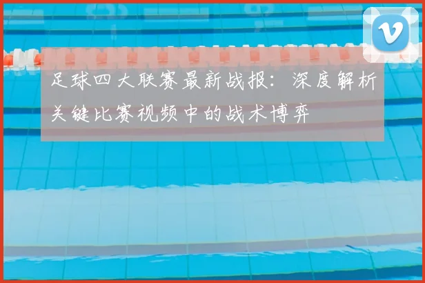 足球四大联赛最新战报:深度解析关键比赛视频中的战术博弈