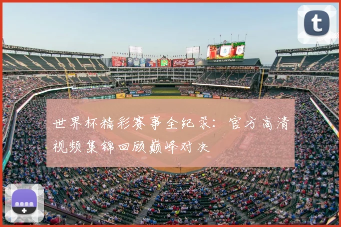 世界杯精彩赛事全纪录：官方高清视频集锦回顾巅峰对决