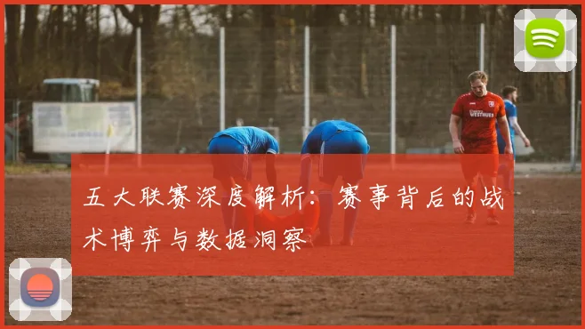 五大联赛深度解析：赛事背后的战术博弈与数据洞察