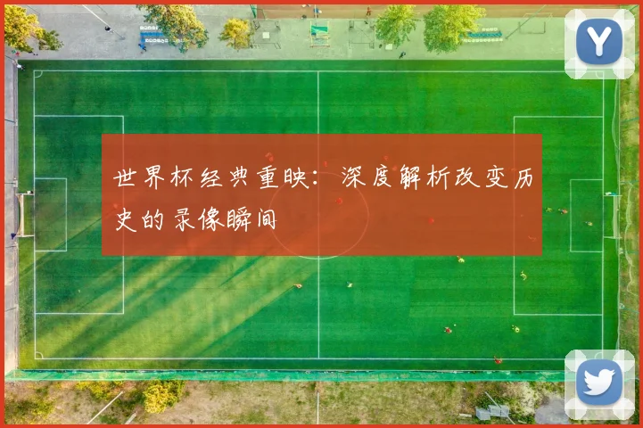 世界杯经典重映:深度解析改变历史的录像瞬间
