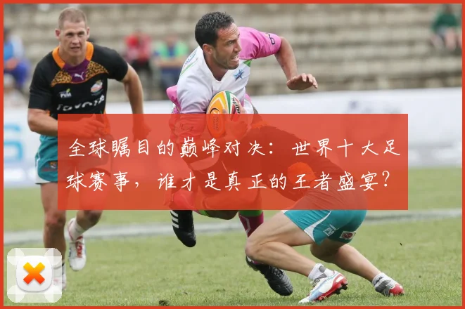 全球瞩目的巅峰对决：世界十大足球赛事，谁才是真正的王者盛宴？