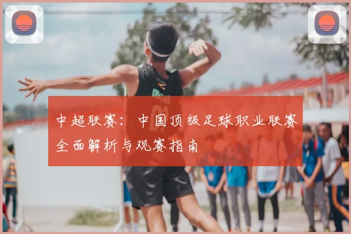 中超联赛:中国顶级足球职业联赛全面解析与观赛指南