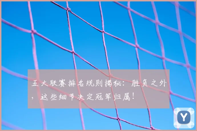 五大联赛排名规则揭秘：胜负之外，这些细节决定冠军归属！