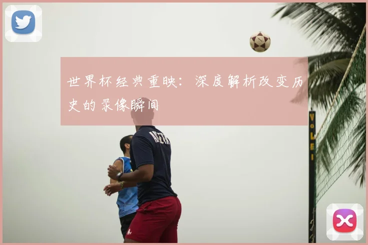 世界杯经典重映：深度解析改变历史的录像瞬间