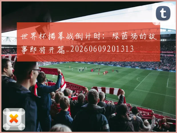 世界杯揭幕战倒计时：绿茵场的故事即将开篇_20260609201313