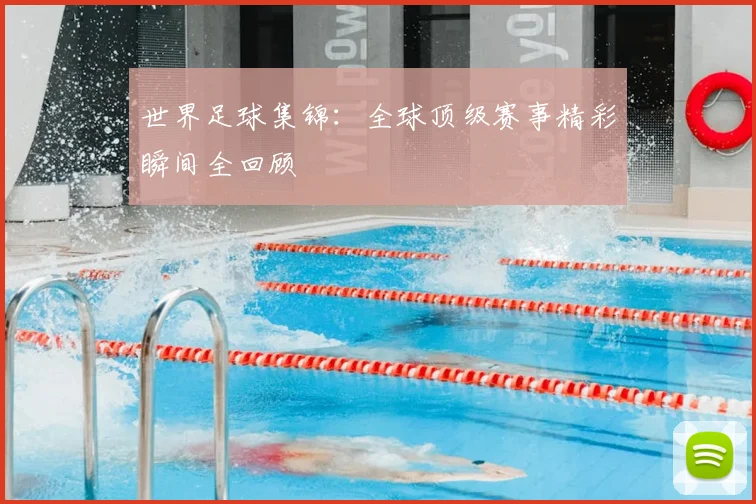 世界足球集锦:全球顶级赛事精彩瞬间全回顾