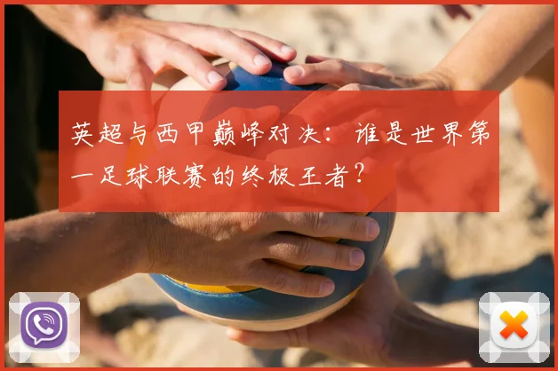 英超与西甲巅峰对决：谁是世界第一足球联赛的终极王者？