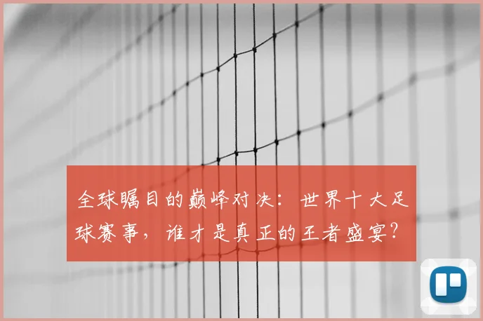 全球瞩目的巅峰对决：世界十大足球赛事，谁才是真正的王者盛宴？